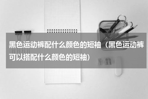黑色运动裤配什么颜色的短袖（黑色运动裤可以搭配什么颜色的短袖）