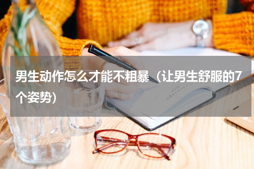 男生动作怎么才能不粗暴（让男生舒服的7个姿势）