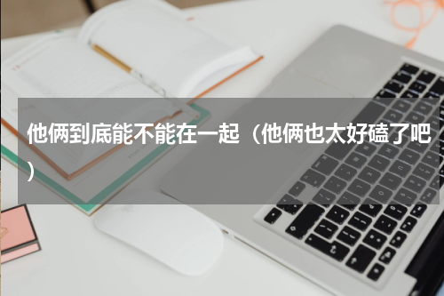 他俩到底能不能在一起（他俩也太好磕了吧）