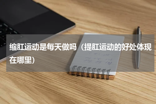 缩肛运动是每天做吗（提肛运动的好处体现在哪里）