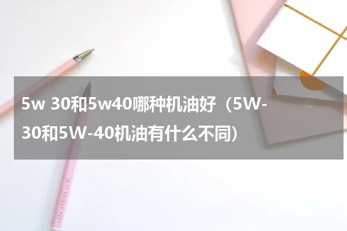 5w 30和5w40哪种机油好（5W-30和5W-40机油有什么不同）