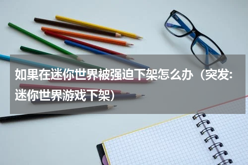 如果在迷你世界被强迫下架怎么办（突发:迷你世界游戏下架）