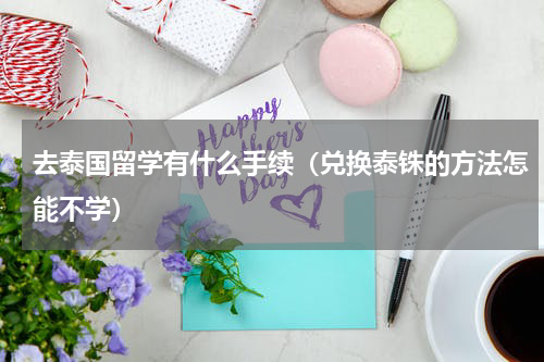 去泰国留学有什么手续（兑换泰铢的方法怎能不学）
