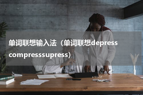 单词联想输入法（单词联想depresscompresssupress）