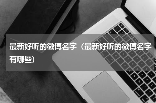 最新好听的微博名字（最新好听的微博名字有哪些）
