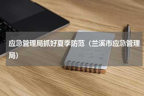 应急管理局抓好夏季防范（兰溪市应急管理局）