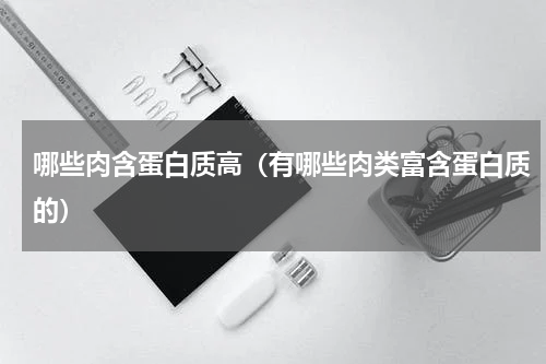 哪些肉含蛋白质高（有哪些肉类富含蛋白质的）
