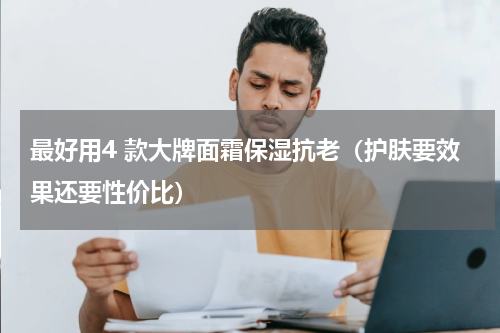 最好用4 款大牌面霜保湿抗老（护肤要效果还要性价比）