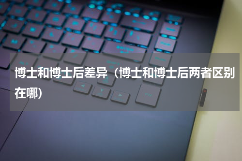 博士和博士后差异（博士和博士后两者区别在哪）