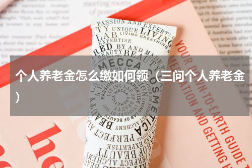 个人养老金怎么缴如何领（三问个人养老金）