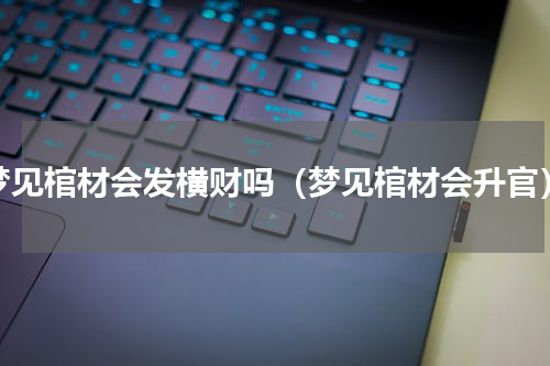 梦见棺材会发横财吗（梦见棺材会升官）