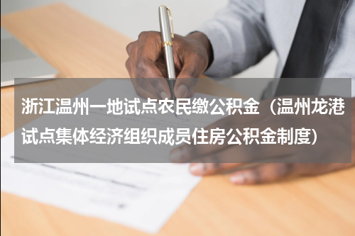 浙江温州一地试点农民缴公积金（温州龙港试点集体经济组织成员住房公积金制度）
