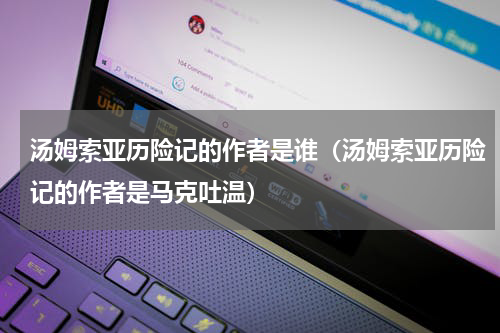 汤姆索亚历险记的作者是谁（汤姆索亚历险记的作者是马克吐温）
