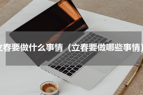 立春要做什么事情（立春要做哪些事情）