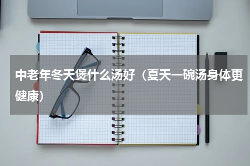 中老年冬天煲什么汤好（夏天一碗汤身体更健康）