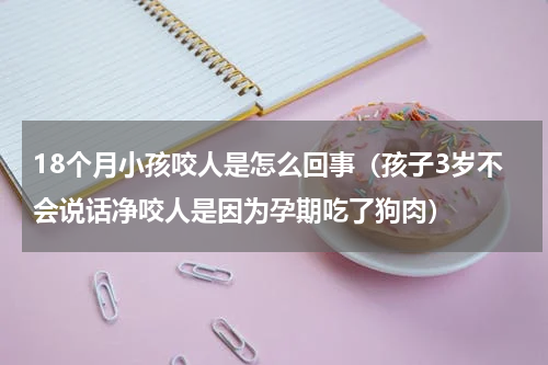18个月小孩咬人是怎么回事（孩子3岁不会说话净咬人是因为孕期吃了狗肉）