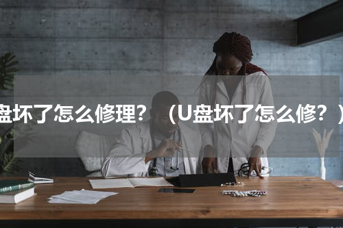 U盘坏了怎么修理？（U盘坏了怎么修？）