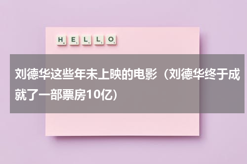 刘德华这些年未上映的电影（刘德华终于成就了一部票房10亿）