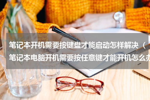 笔记本开机需要按键盘才能启动怎样解决（笔记本电脑开机需要按任意键才能开机怎么办）