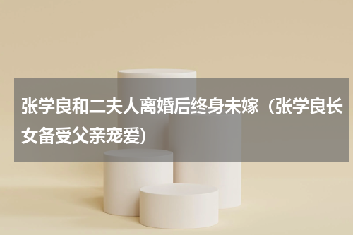 张学良和二夫人离婚后终身未嫁（张学良长女备受父亲宠爱）