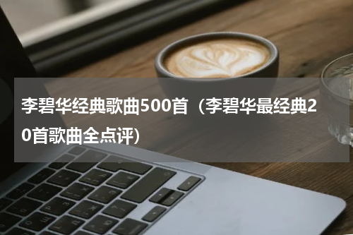 李碧华经典歌曲500首（李碧华最经典20首歌曲全点评）