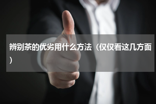 辨别茶的优劣用什么方法（仅仅看这几方面）