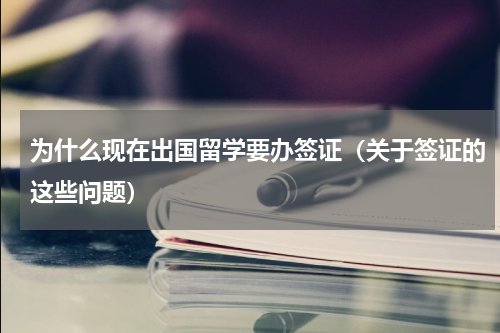 为什么现在出国留学要办签证（关于签证的这些问题）