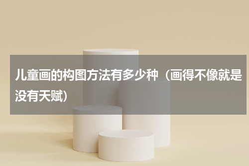 儿童画的构图方法有多少种（画得不像就是没有天赋）
