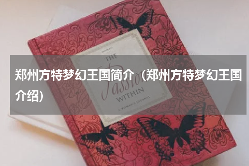 郑州方特梦幻王国简介（郑州方特梦幻王国介绍）
