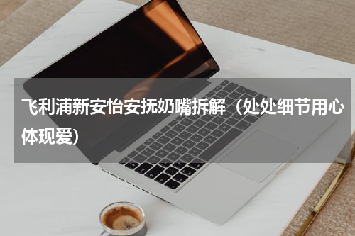 飞利浦新安怡安抚奶嘴拆解（处处细节用心体现爱）