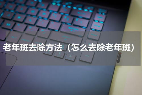 老年斑去除方法（怎么去除老年斑）