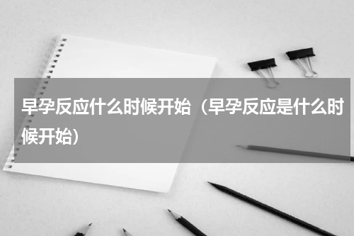 早孕反应什么时候开始（早孕反应是什么时候开始）
