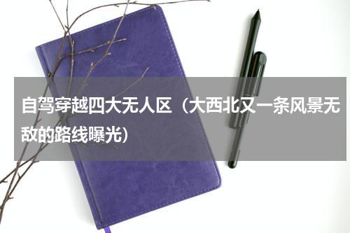 自驾穿越四大无人区（大西北又一条风景无敌的路线曝光）