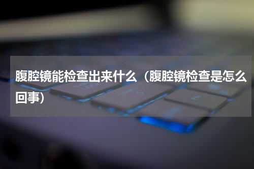 腹腔镜能检查出来什么（腹腔镜检查是怎么回事）