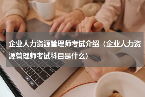企业人力资源管理师考试介绍（企业人力资源管理师考试科目是什么）