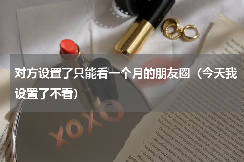 对方设置了只能看一个月的朋友圈（今天我设置了不看）