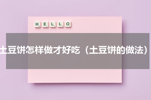 土豆饼怎样做才好吃（土豆饼的做法）