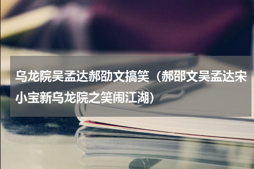乌龙院吴孟达郝劭文搞笑（郝邵文吴孟达宋小宝新乌龙院之笑闹江湖）