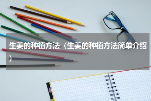 生姜的种植方法（生姜的种植方法简单介绍）