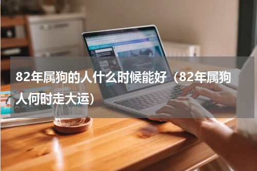 82年属狗的人什么时候能好（82年属狗人何时走大运）