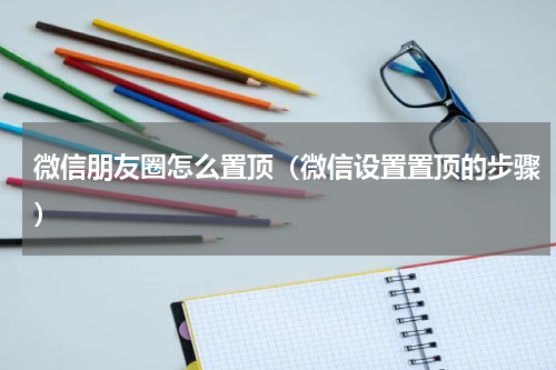 微信朋友圈怎么置顶（微信设置置顶的步骤）