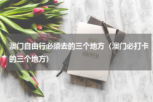 澳门自由行必须去的三个地方（澳门必打卡的三个地方）