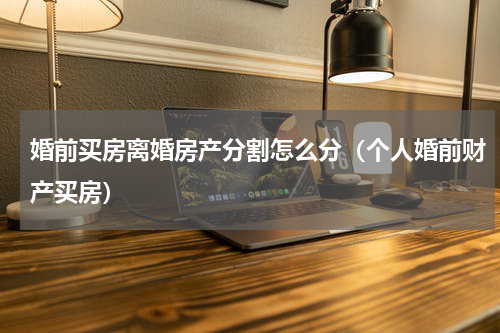 婚前买房离婚房产分割怎么分（个人婚前财产买房）