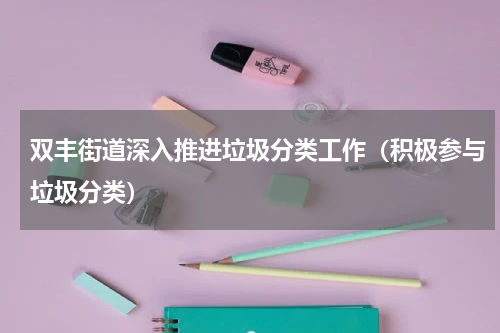 双丰街道深入推进垃圾分类工作（积极参与垃圾分类）