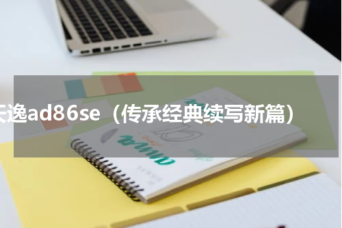 天逸ad86se（传承经典续写新篇）