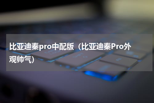 比亚迪秦pro中配版（比亚迪秦Pro外观帅气）