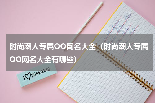 时尚潮人专属QQ网名大全（时尚潮人专属QQ网名大全有哪些）