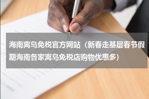 海南离岛免税官方网站（新春走基层春节假期海南各家离岛免税店购物优惠多）