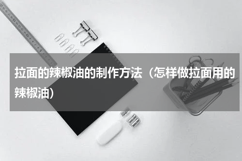 拉面的辣椒油的制作方法（怎样做拉面用的辣椒油）