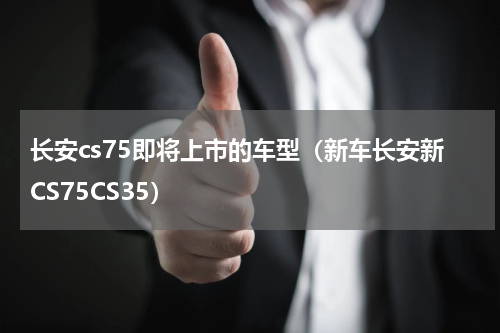 长安cs75即将上市的车型（新车长安新CS75CS35）